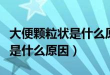 大便顆粒狀是什么原因怎么治療（大便顆粒狀是什么原因）