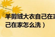 羊剪絨大衣自己在家怎么干洗（羊剪絨大衣自己在家怎么洗）