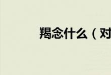 羯念什么（對(duì)應(yīng)的解釋是什么）