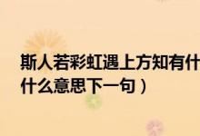 斯人若彩虹遇上方知有什么意思?（斯人若彩虹遇上方知有什么意思下一句）