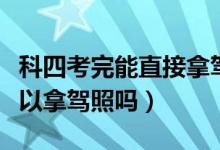 科四考完能直接拿駕照嗎（科目四考完直接可以拿駕照嗎）