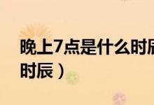 晚上7點是什么時辰怎么念（晚上7點是什么時辰）