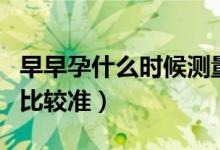 早早孕什么時(shí)候測量最好（早早孕什么時(shí)候測比較準(zhǔn)）