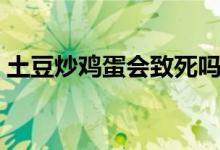 土豆炒雞蛋會致死嗎（土豆炒雞蛋會中毒嗎）