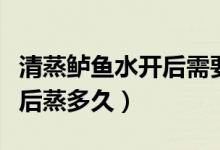 清蒸鱸魚水開后需要蒸幾分鐘（清蒸鱸魚水開后蒸多久）