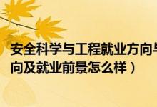 安全科學(xué)與工程就業(yè)方向與前景（2022安全工程專業(yè)就業(yè)方向及就業(yè)前景怎么樣）