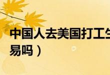 中國人去美國打工生活（中國人去美國打工容易嗎）
