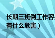 長期三班倒工作容易得什么病?（常年三班倒有什么危害）