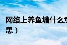 網(wǎng)絡(luò)上養(yǎng)魚塘什么意思（網(wǎng)絡(luò)養(yǎng)魚塘是什么意思）