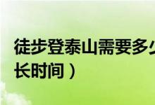 徒步登泰山需要多少時(shí)間（徒步登泰山需要多長(zhǎng)時(shí)間）