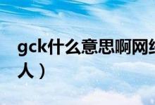 gck什么意思啊網(wǎng)絡(luò)用語（gck什么意思的罵人）