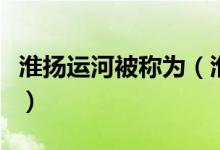 淮揚(yáng)運(yùn)河被稱為（淮陽(yáng)運(yùn)河又稱之為什么運(yùn)河）