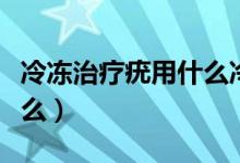 冷凍治療疣用什么冷凍（冷凍治療疣要注意什么）