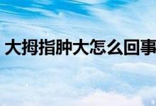 大拇指腫大怎么回事（大拇指腫大怎么回事）