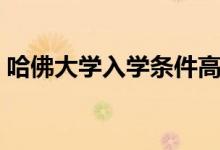 哈佛大學(xué)入學(xué)條件高嗎（哈佛大學(xué)入學(xué)條件）