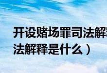 開設(shè)賭場罪司法解釋2012年（開設(shè)賭場罪司法解釋是什么）