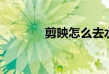 剪映怎么去水?。ㄒ黄饘W(xué)習(xí)）