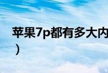 蘋果7p都有多大內(nèi)存（蘋果7p都有多大內(nèi)存）