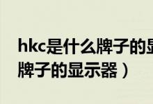 hkc是什么牌子的顯示器多少錢（hkc是什么牌子的顯示器）