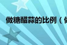 做糖醋蒜的比例（做糖醋蒜的比例是多少）