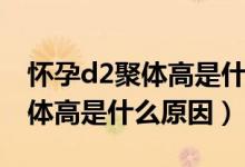 懷孕d2聚體高是什么原因引起的（懷孕d2聚體高是什么原因）