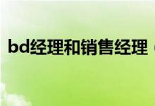 bd經(jīng)理和銷售經(jīng)理（bd經(jīng)理和銷售的區(qū)別）