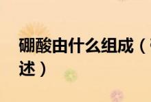 硼酸由什么組成（硼酸的作用 硼酸的作用簡述）