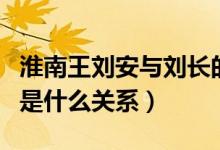 淮南王劉安與劉長的關(guān)系（淮南王劉安和劉徹是什么關(guān)系）