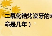 二氧化鋯烤瓷牙的壽命（二氧化鋯烤瓷牙的壽命是幾年）