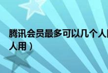 騰訊會(huì)員最多可以幾個(gè)人同時(shí)使用（騰訊會(huì)員最多可以幾個(gè)人用）