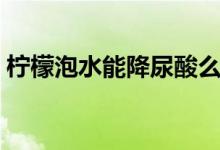 檸檬泡水能降尿酸么（檸檬泡水能降尿酸嗎）