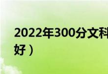 2022年300分文科能上什么大學(xué)（哪個(gè)學(xué)校好）