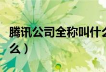 騰訊公司全稱叫什么（騰訊公司正確全名叫什么）