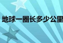 地球一圈長多少公里（地球一圈長多少千米）