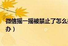 微信搖一搖被禁止了怎么辦（微信搖一搖功能被限制了怎么辦）