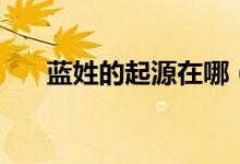 藍(lán)姓的起源在哪（藍(lán)姓的起源和歷史）