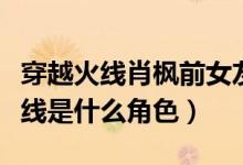 穿越火線肖楓前女友是誰扮演的（肖楓穿越火線是什么角色）