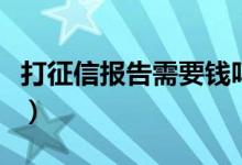 打征信報告需要錢嗎（打征信報告需要帶什么）