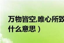 萬物皆空,唯心所致（萬物皆空無一切唯心造什么意思）