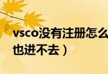 vsco沒有注冊(cè)怎么用（vsco為什么不能注冊(cè)也進(jìn)不去）