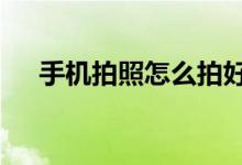 手機(jī)拍照怎么拍好看（手機(jī)p站怎么進(jìn)）