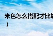 米色怎么搭配才比較出彩（米色怎么搭配顏色）