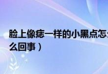 臉上像痣一樣的小黑點怎么去除（臉上像痣一樣的小黑點怎么回事）