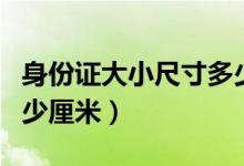 身份證大小尺寸多少厘米（身份證大小尺寸多少厘米）