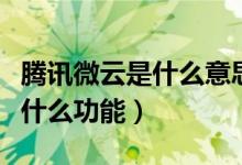 騰訊微云是什么意思干什么用的（騰訊微云是什么功能）