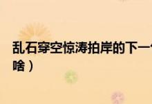 亂石穿空驚濤拍岸的下一句（亂石穿空驚濤拍岸的下一句是啥）