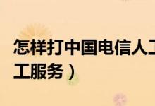 怎樣打中國(guó)電信人工服務(wù)（中國(guó)電信如何打人工服務(wù)）