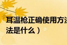 耳溫槍正確使用方法視頻（耳溫槍正確使用方法是什么）
