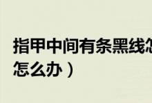 指甲中間有條黑線怎么辦（指甲中間有條黑線怎么辦）