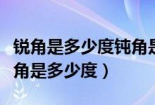 銳角是多少度鈍角是多少度（銳角是多少度鈍角是多少度）